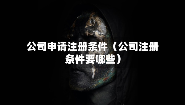 公司申請(qǐng)注冊(cè)條件（公司注冊(cè)條件要哪些）