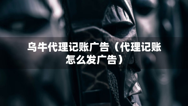 烏牛代理記賬廣告（代理記賬怎么發(fā)廣告）