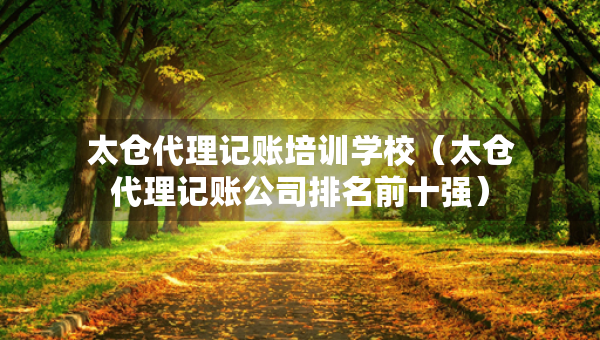 太倉代理記賬培訓(xùn)學(xué)校（太倉代理記賬公司排名前十強）