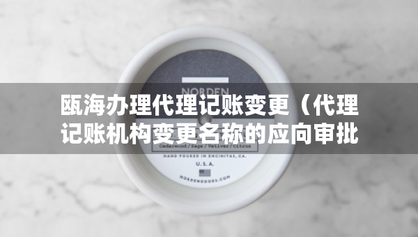 甌海辦理代理記賬變更（代理記賬機構(gòu)變更名稱的應(yīng)向?qū)徟鷻C關(guān)提交什么）