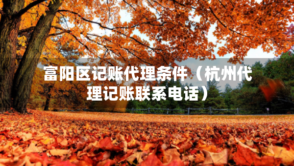 富陽區(qū)記賬代理條件（杭州代理記賬聯(lián)系電話）