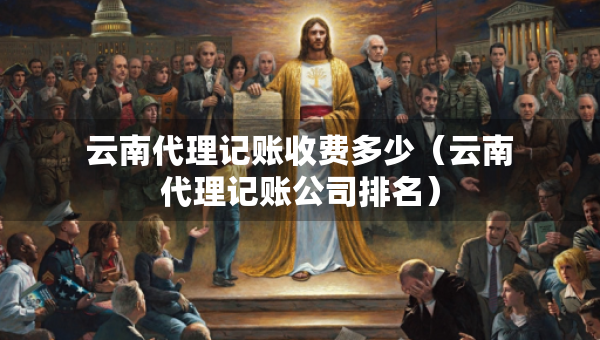 云南代理記賬收費(fèi)多少（云南代理記賬公司排名）
