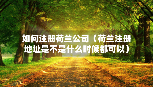 如何注冊荷蘭公司（荷蘭注冊地址是不是什么時候都可以）