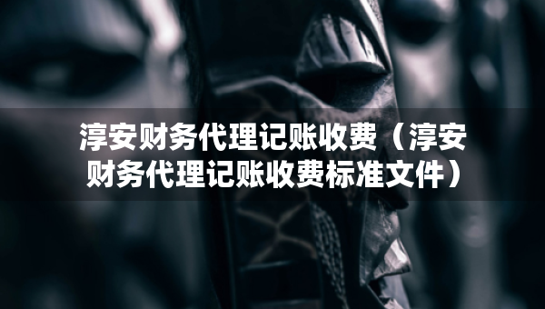 淳安財務(wù)代理記賬收費（淳安財務(wù)代理記賬收費標(biāo)準(zhǔn)文件）