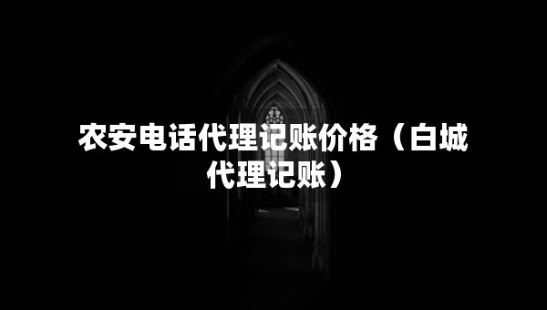 農(nóng)安電話代理記賬價格（白城代理記賬）