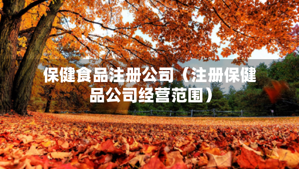保健食品注冊公司（注冊保健品公司經(jīng)營范圍）
