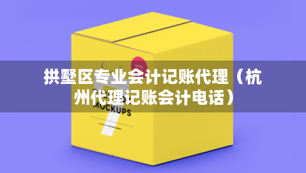 拱墅區(qū)專業(yè)會(huì)計(jì)記賬代理（杭州代理記賬會(huì)計(jì)電話）