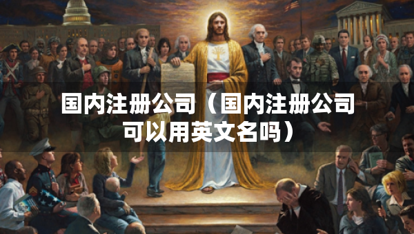國內(nèi)注冊公司（國內(nèi)注冊公司可以用英文名嗎）