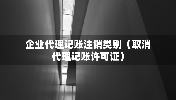 企業(yè)代理記賬注銷類別（取消代理記賬許可證）