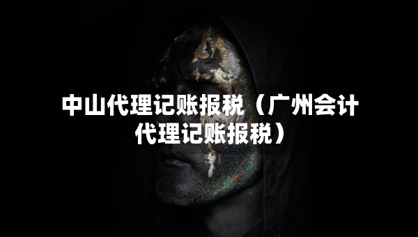 中山代理記賬報稅（廣州會計代理記賬報稅）