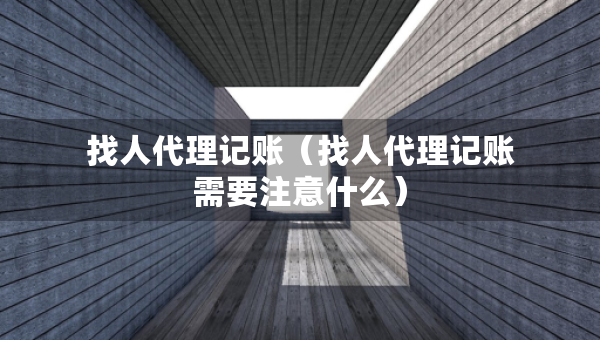 找人代理記賬（找人代理記賬需要注意什么）