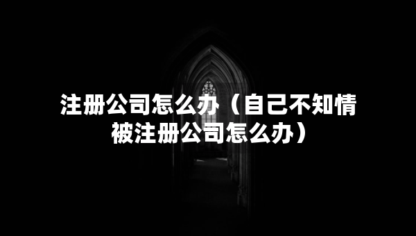 注冊公司怎么辦（自己不知情被注冊公司怎么辦）