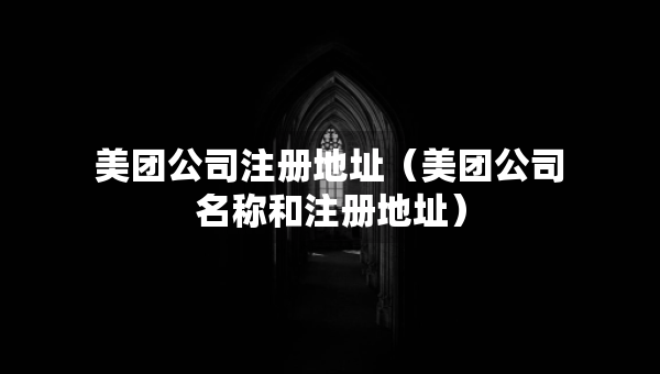 美團(tuán)公司注冊地址（美團(tuán)公司名稱和注冊地址）