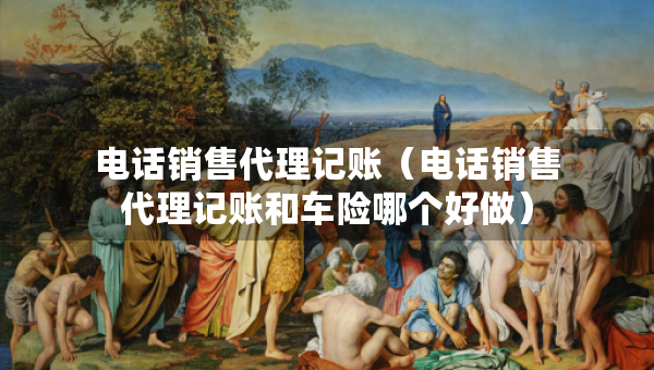 電話銷售代理記賬（電話銷售代理記賬和車險(xiǎn)哪個(gè)好做）