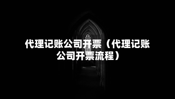 代理記賬公司開(kāi)票（代理記賬公司開(kāi)票流程）