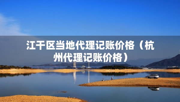 江干區(qū)當(dāng)?shù)卮碛涃~價(jià)格（杭州代理記賬價(jià)格）