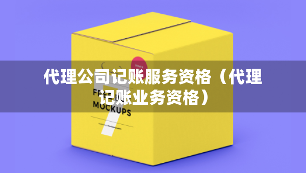 代理公司記賬服務資格（代理記賬業(yè)務資格）