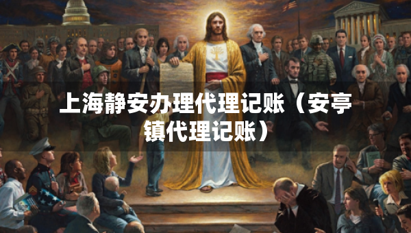 上海靜安辦理代理記賬（安亭鎮(zhèn)代理記賬）