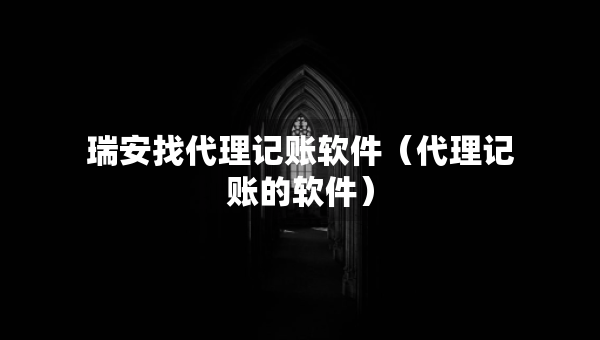 瑞安找代理記賬軟件（代理記賬的軟件）