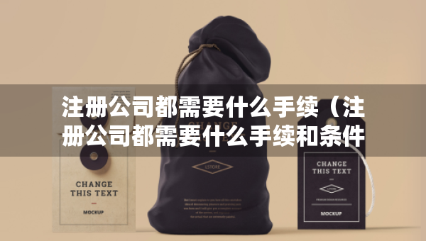 注冊(cè)公司都需要什么手續(xù)（注冊(cè)公司都需要什么手續(xù)和條件）
