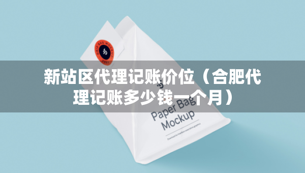 新站區(qū)代理記賬價(jià)位（合肥代理記賬多少錢一個(gè)月）