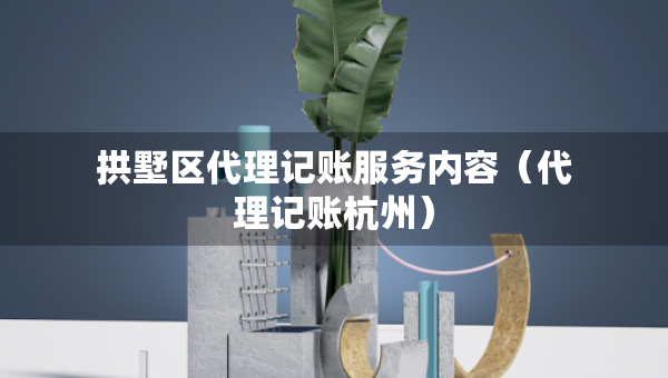 拱墅區(qū)代理記賬服務(wù)內(nèi)容（代理記賬杭州）