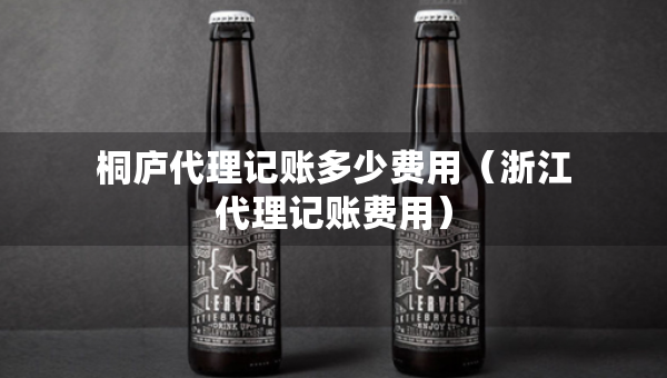 桐廬代理記賬多少費(fèi)用（浙江代理記賬費(fèi)用）