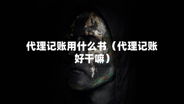 代理記賬用什么書（代理記賬好干嘛）