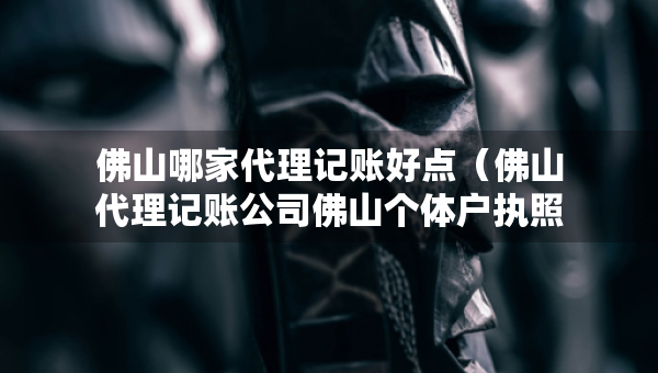 佛山哪家代理記賬好點(diǎn)（佛山代理記賬公司佛山個(gè)體戶執(zhí)照代辦）