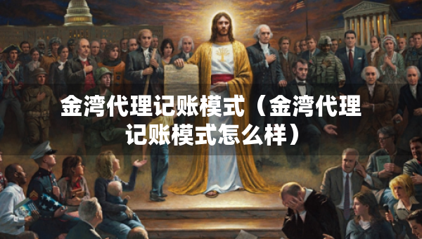 金灣代理記賬模式（金灣代理記賬模式怎么樣）