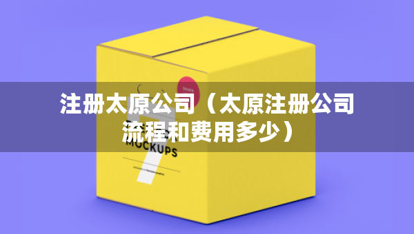 注冊太原公司（太原注冊公司流程和費用多少）