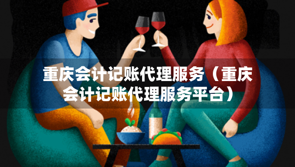 重慶會計記賬代理服務(wù)（重慶會計記賬代理服務(wù)平臺）