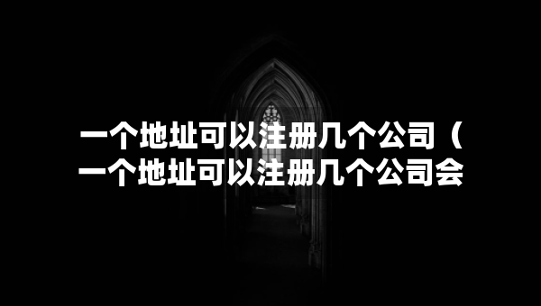 一個地址可以注冊幾個公司（一個地址可以注冊幾個公司會有什么問題嗎）