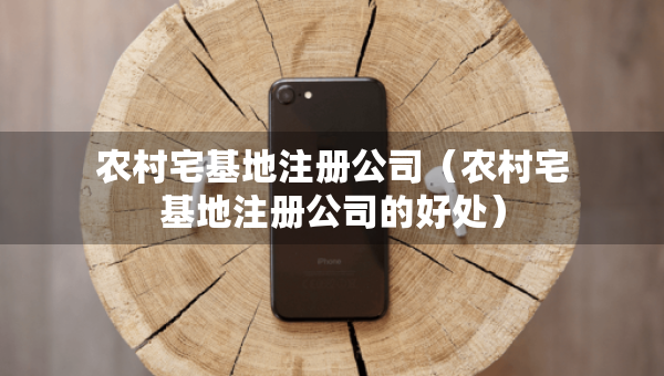 農(nóng)村宅基地注冊(cè)公司（農(nóng)村宅基地注冊(cè)公司的好處）