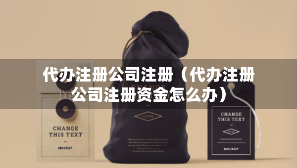 代辦注冊(cè)公司注冊(cè)（代辦注冊(cè)公司注冊(cè)資金怎么辦）