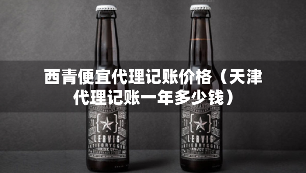 西青便宜代理記賬價(jià)格（天津代理記賬一年多少錢）
