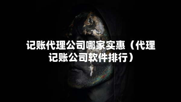 記賬代理公司哪家實(shí)惠（代理記賬公司軟件排行）