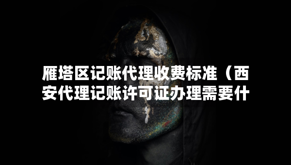 雁塔區(qū)記賬代理收費(fèi)標(biāo)準(zhǔn)（西安代理記賬許可證辦理需要什么條件）