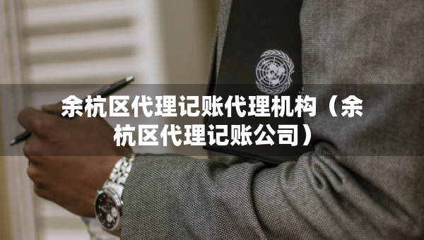 余杭區(qū)代理記賬代理機(jī)構(gòu)（余杭區(qū)代理記賬公司）
