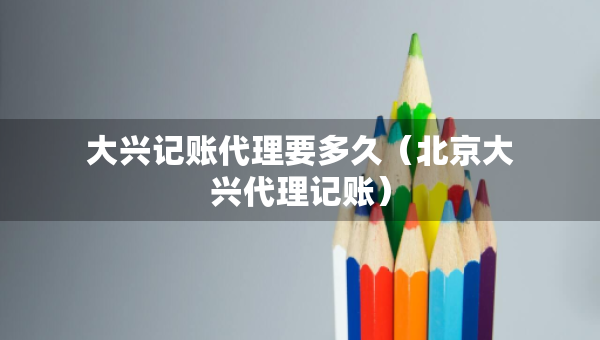 大興記賬代理要多久（北京大興代理記賬）