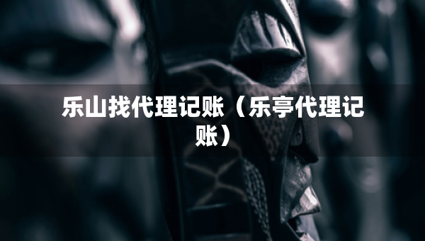 樂山找代理記賬（樂亭代理記賬）