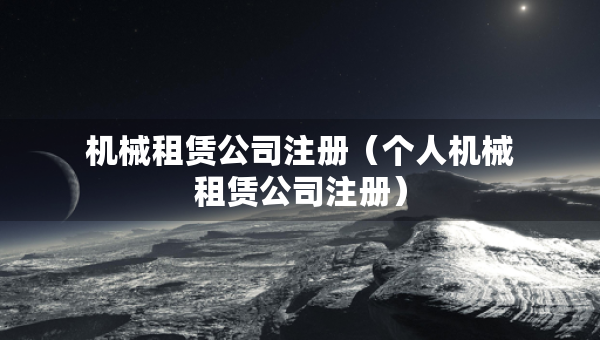機(jī)械租賃公司注冊(cè)（個(gè)人機(jī)械租賃公司注冊(cè)）