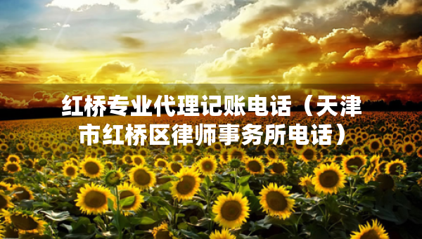 紅橋?qū)I(yè)代理記賬電話（天津市紅橋區(qū)律師事務(wù)所電話）