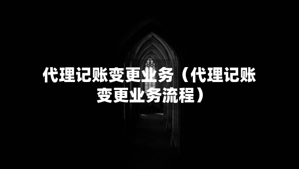 代理記賬變更業(yè)務(wù)（代理記賬變更業(yè)務(wù)流程）
