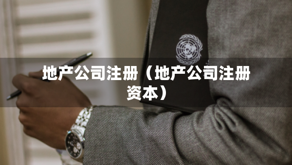 地產(chǎn)公司注冊(cè)（地產(chǎn)公司注冊(cè)資本）