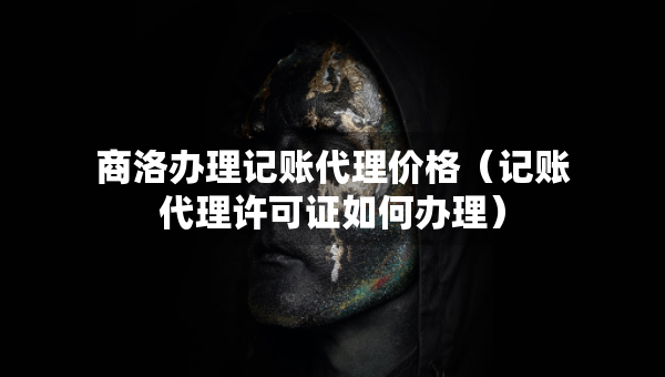 商洛辦理記賬代理價(jià)格（記賬代理許可證如何辦理）