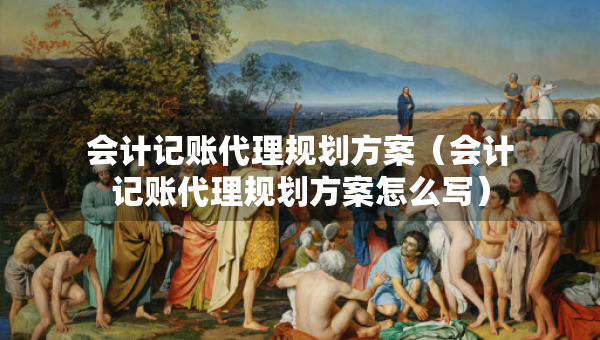 會(huì)計(jì)記賬代理規(guī)劃方案（會(huì)計(jì)記賬代理規(guī)劃方案怎么寫）