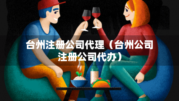 臺(tái)州注冊(cè)公司代理（臺(tái)州公司注冊(cè)公司代辦）