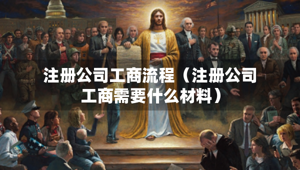 注冊(cè)公司工商流程（注冊(cè)公司工商需要什么材料）