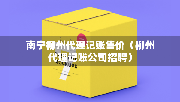 南寧柳州代理記賬售價（柳州代理記賬公司招聘）